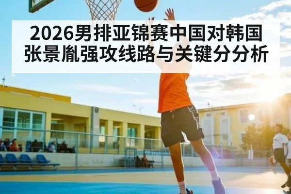 2026男排亚锦赛中国对韩国张景胤强攻线路与关键分分析