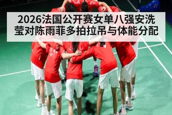 2026法国公开赛女单八强安洗莹对陈雨菲多拍拉吊与体能分配